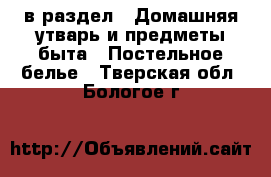  в раздел : Домашняя утварь и предметы быта » Постельное белье . Тверская обл.,Бологое г.